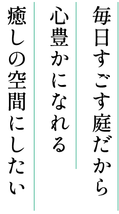毎日すごす庭だから心豊かになれる癒しの空間にしたい